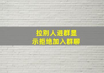 拉别人进群显示拒绝加入群聊