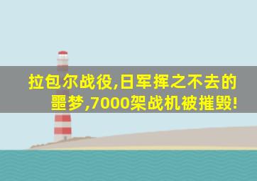 拉包尔战役,日军挥之不去的噩梦,7000架战机被摧毁!