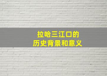 拉哈三江口的历史背景和意义