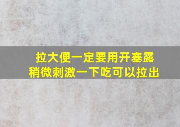 拉大便一定要用开塞露稍微刺激一下吃可以拉出