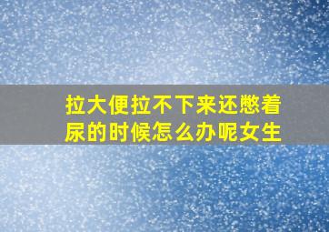 拉大便拉不下来还憋着尿的时候怎么办呢女生