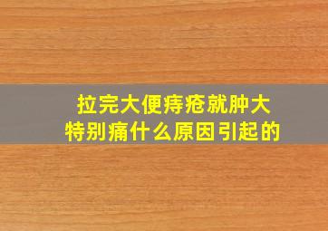 拉完大便痔疮就肿大特别痛什么原因引起的