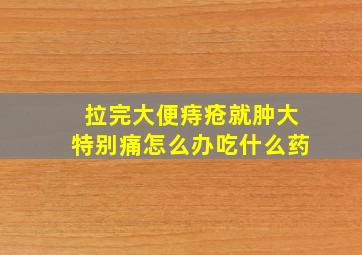 拉完大便痔疮就肿大特别痛怎么办吃什么药