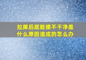 拉屎后屁股擦不干净是什么原因造成的怎么办