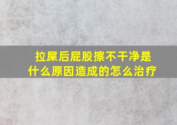 拉屎后屁股擦不干净是什么原因造成的怎么治疗