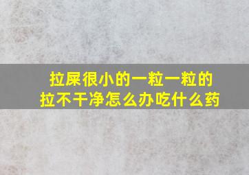 拉屎很小的一粒一粒的拉不干净怎么办吃什么药