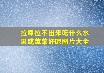 拉屎拉不出来吃什么水果或蔬菜好呢图片大全