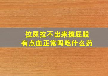 拉屎拉不出来擦屁股有点血正常吗吃什么药