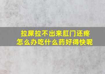 拉屎拉不出来肛门还疼怎么办吃什么药好得快呢