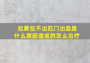 拉屎拉不出肛门出血是什么原因造成的怎么治疗