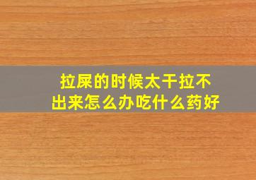 拉屎的时候太干拉不出来怎么办吃什么药好