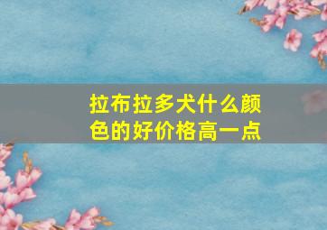 拉布拉多犬什么颜色的好价格高一点