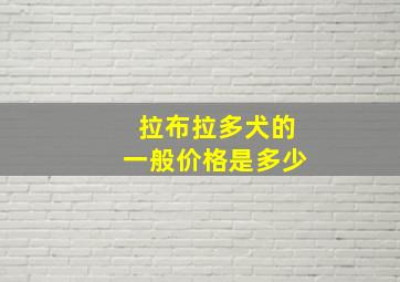 拉布拉多犬的一般价格是多少