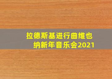 拉德斯基进行曲维也纳新年音乐会2021