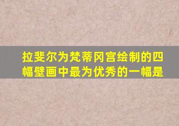 拉斐尔为梵蒂冈宫绘制的四幅壁画中最为优秀的一幅是