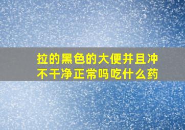 拉的黑色的大便并且冲不干净正常吗吃什么药