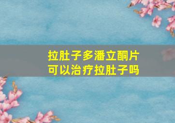 拉肚子多潘立酮片可以治疗拉肚子吗