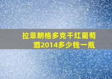 拉菲朗格多克干红葡萄酒2014多少钱一瓶