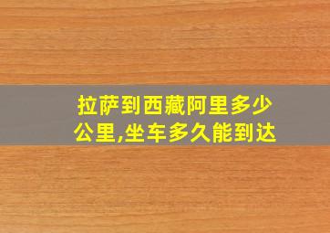 拉萨到西藏阿里多少公里,坐车多久能到达