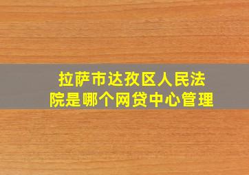 拉萨市达孜区人民法院是哪个网贷中心管理