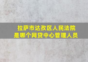 拉萨市达孜区人民法院是哪个网贷中心管理人员