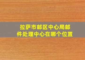 拉萨市邮区中心局邮件处理中心在哪个位置