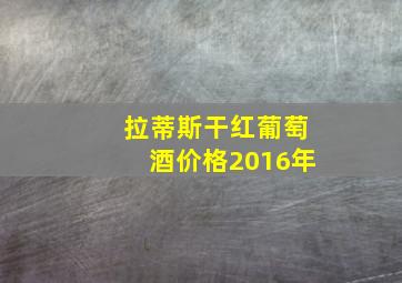 拉蒂斯干红葡萄酒价格2016年