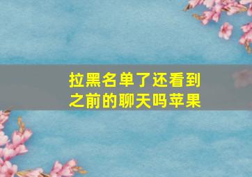 拉黑名单了还看到之前的聊天吗苹果