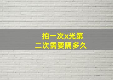 拍一次x光第二次需要隔多久