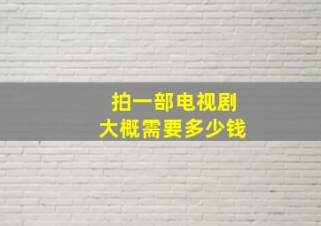 拍一部电视剧大概需要多少钱