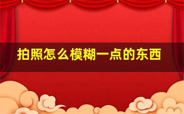 拍照怎么模糊一点的东西