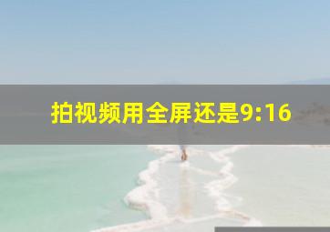 拍视频用全屏还是9:16