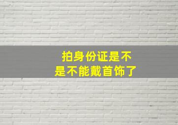 拍身份证是不是不能戴首饰了