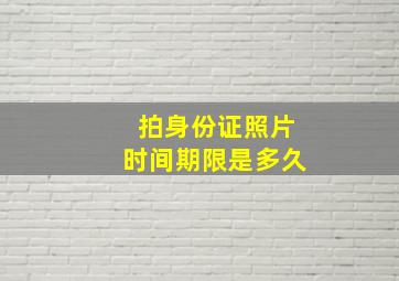 拍身份证照片时间期限是多久