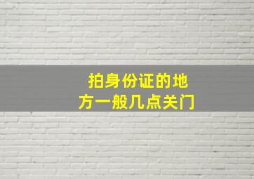 拍身份证的地方一般几点关门