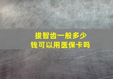 拔智齿一般多少钱可以用医保卡吗