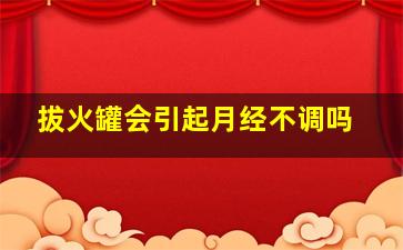 拔火罐会引起月经不调吗