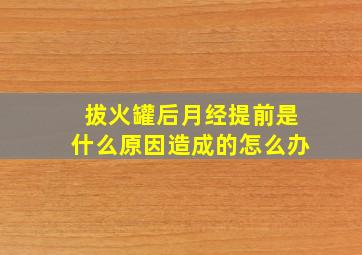 拔火罐后月经提前是什么原因造成的怎么办