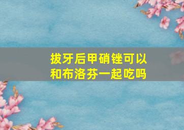 拔牙后甲硝锉可以和布洛芬一起吃吗