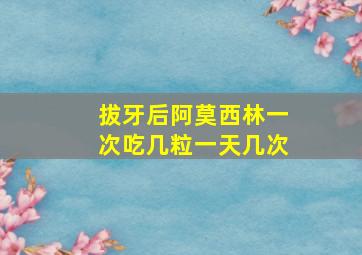 拔牙后阿莫西林一次吃几粒一天几次