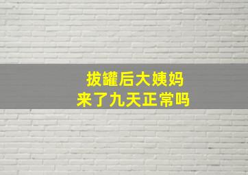 拔罐后大姨妈来了九天正常吗