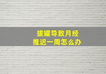 拔罐导致月经推迟一周怎么办