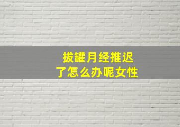 拔罐月经推迟了怎么办呢女性