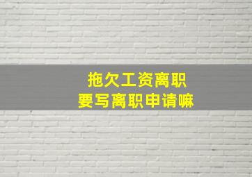 拖欠工资离职要写离职申请嘛