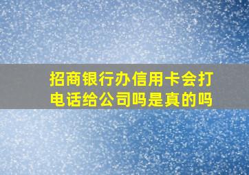 招商银行办信用卡会打电话给公司吗是真的吗