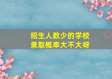 招生人数少的学校录取概率大不大呀