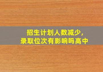 招生计划人数减少,录取位次有影响吗高中