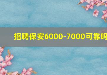 招聘保安6000-7000可靠吗