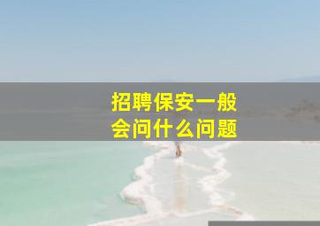 招聘保安一般会问什么问题