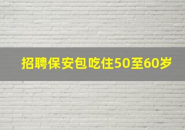 招聘保安包吃住50至60岁